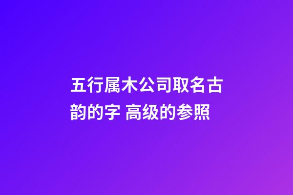 五行属木公司取名古韵的字 高级的参照-第1张-公司起名-玄机派
